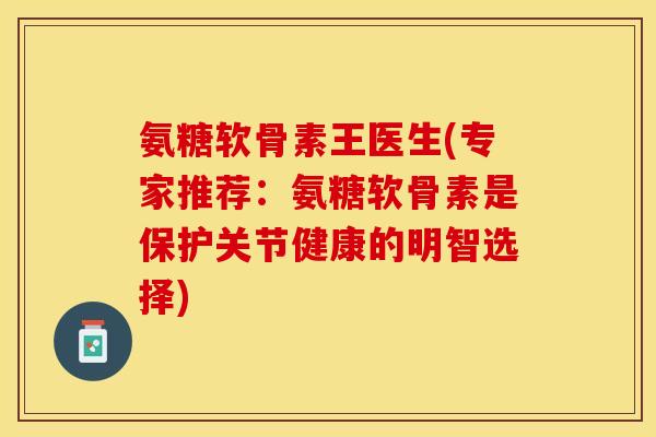 氨糖软骨素王医生(专家推荐：氨糖软骨素是保护关节健康的明智选择)