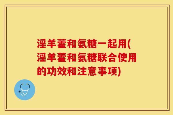 淫羊藿和氨糖一起用(淫羊藿和氨糖联合使用的功效和注意事项)