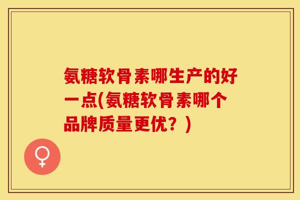 氨糖软骨素哪生产的好一点(氨糖软骨素哪个品牌质量更优？)