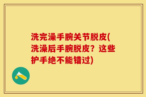洗完澡手腕关节脱皮(洗澡后手腕脱皮？这些护手绝不能错过)
