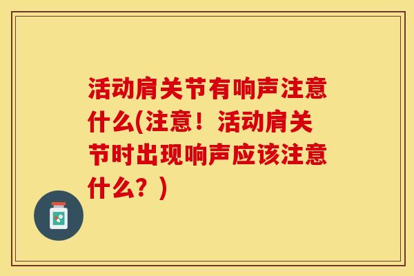 活动肩关节有响声注意什么(注意！活动肩关节时出现响声应该注意什么？)