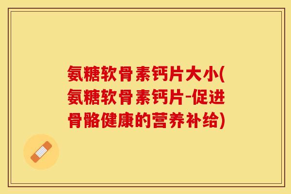 氨糖软骨素钙片大小(氨糖软骨素钙片-促进骨骼健康的营养补给)