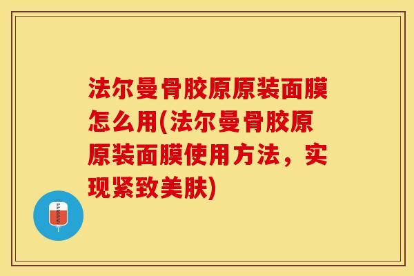 法尔曼骨胶原原装面膜怎么用(法尔曼骨胶原原装面膜使用方法，实现紧致美肤)
