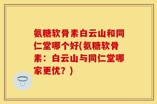 氨糖软骨素白云山和同仁堂哪个好(氨糖软骨素：白云山与同仁堂哪家更优？)