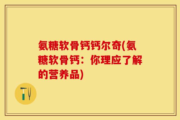氨糖软骨钙钙尔奇(氨糖软骨钙：你理应了解的营养品)