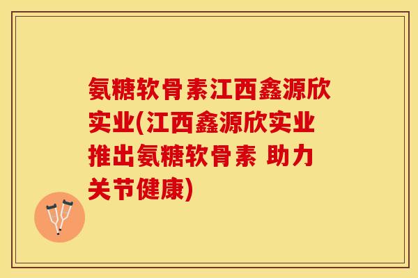 氨糖软骨素江西鑫源欣实业(江西鑫源欣实业推出氨糖软骨素 助力关节健康)