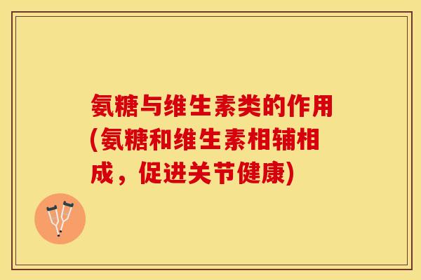氨糖与维生素类的作用(氨糖和维生素相辅相成，促进关节健康)
