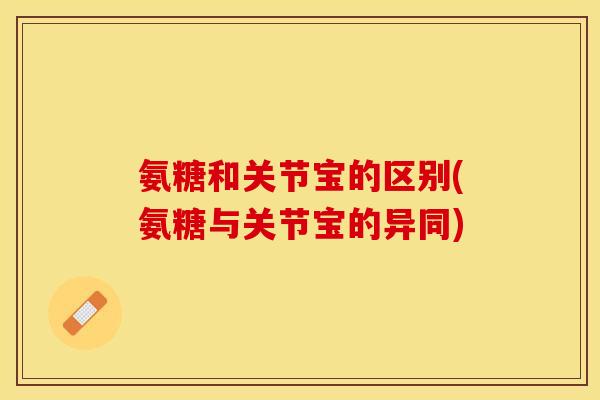 氨糖和关节宝的区别(氨糖与关节宝的异同)