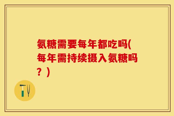 氨糖需要每年都吃吗(每年需持续摄入氨糖吗？)