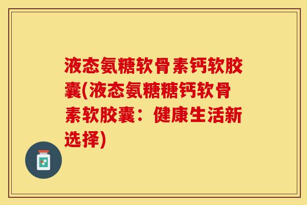 液态氨糖软骨素钙软胶囊(液态氨糖糖钙软骨素软胶囊：健康生活新选择)