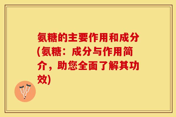 氨糖的主要作用和成分(氨糖：成分与作用简介，助您全面了解其功效)
