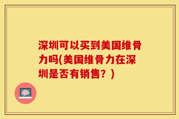 深圳可以买到美国维骨力吗(美国维骨力在深圳是否有销售？)