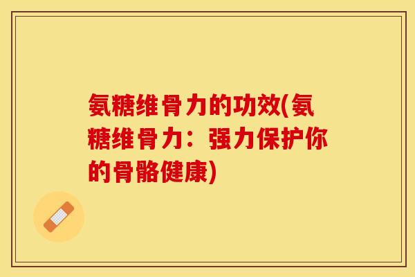 氨糖维骨力的功效(氨糖维骨力：强力保护你的骨骼健康)