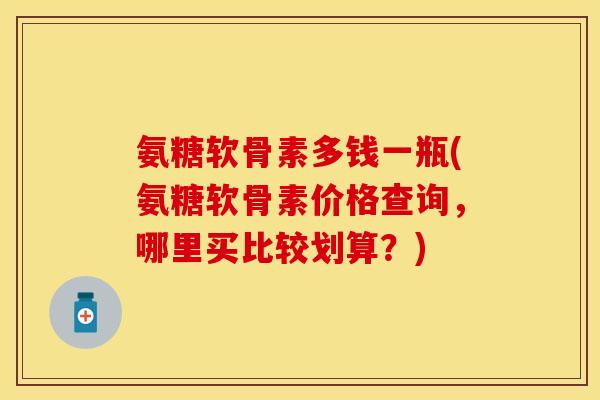 氨糖软骨素多钱一瓶(氨糖软骨素价格查询，哪里买比较划算？)