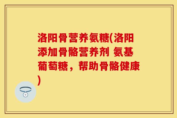 洛阳骨营养氨糖(洛阳添加骨骼营养剂 氨基葡萄糖，帮助骨骼健康)
