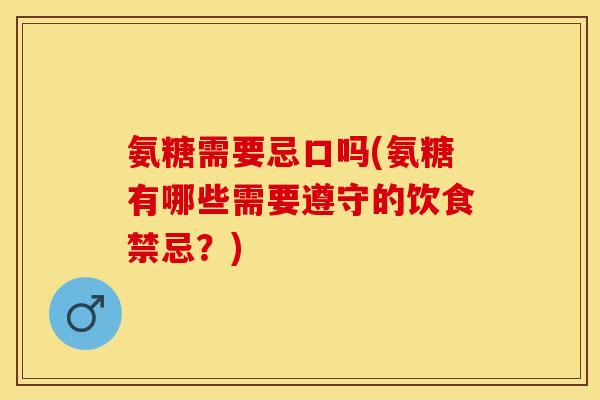 氨糖需要忌口吗(氨糖有哪些需要遵守的饮食禁忌？)