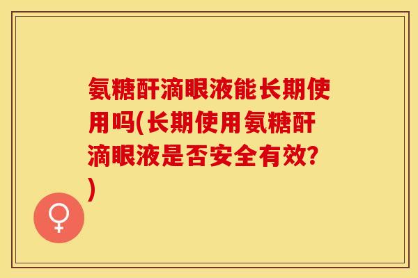 氨糖酐滴眼液能长期使用吗(长期使用氨糖酐滴眼液是否安全有效？)