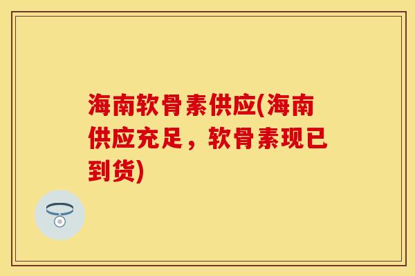 海南软骨素供应(海南供应充足，软骨素现已到货)