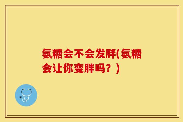 氨糖会不会发胖(氨糖会让你变胖吗？)