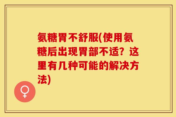 氨糖胃不舒服(使用氨糖后出现胃部不适？这里有几种可能的解决方法)