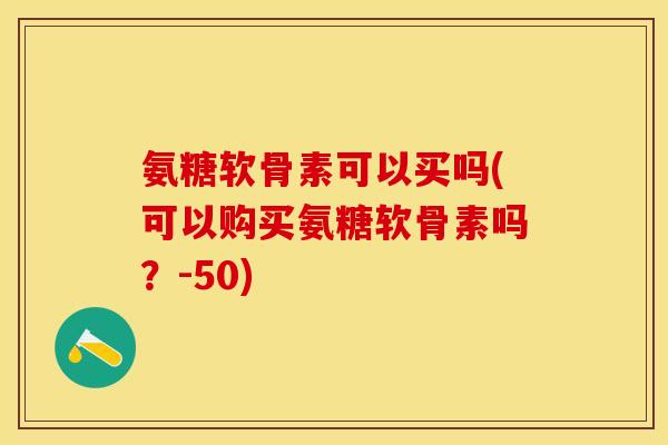 氨糖软骨素可以买吗(可以购买氨糖软骨素吗？-50)