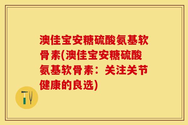 澳佳宝安糖硫酸氨基软骨素(澳佳宝安糖硫酸氨基软骨素：关注关节健康的良选)
