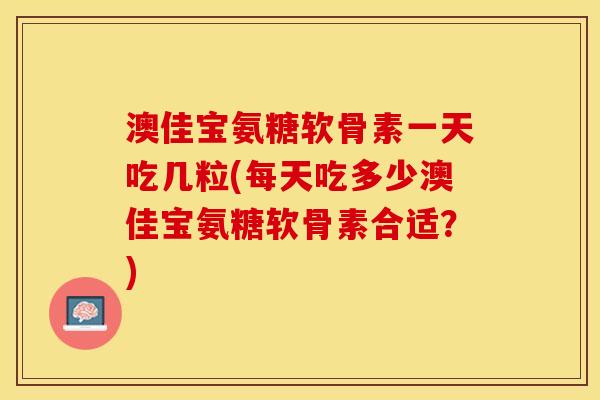 澳佳宝氨糖软骨素一天吃几粒(每天吃多少澳佳宝氨糖软骨素合适？)