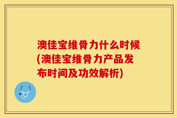 澳佳宝维骨力什么时候(澳佳宝维骨力产品发布时间及功效解析)