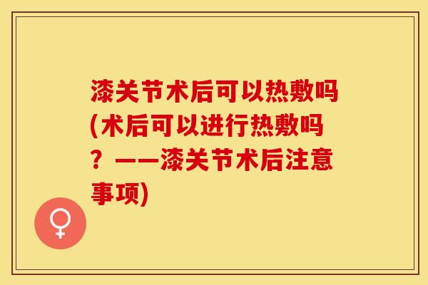 漆关节术后可以热敷吗(术后可以进行热敷吗？——漆关节术后注意事项)