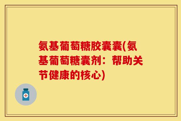 氨基葡萄糖胶囊囊(氨基葡萄糖囊剂：帮助关节健康的核心)