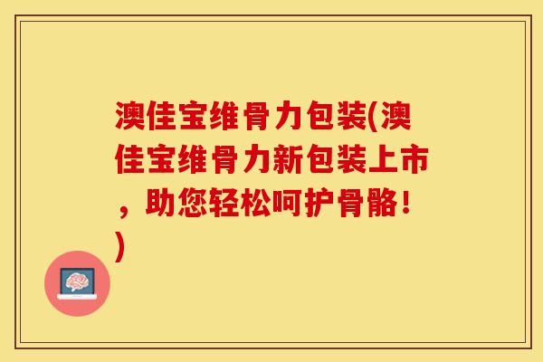 澳佳宝维骨力包装(澳佳宝维骨力新包装上市，助您轻松呵护骨骼！)