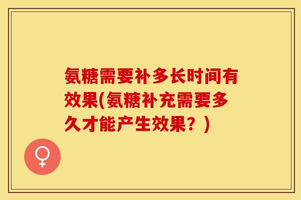 氨糖需要补多长时间有效果(氨糖补充需要多久才能产生效果？)