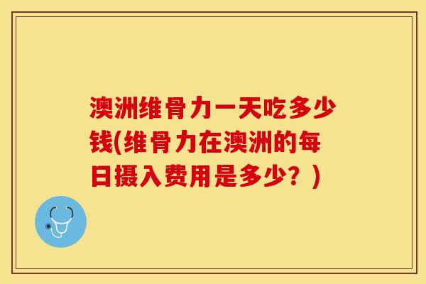澳洲维骨力一天吃多少钱(维骨力在澳洲的每日摄入费用是多少？)
