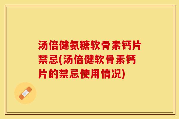 汤倍健氨糖软骨素钙片禁忌(汤倍健软骨素钙片的禁忌使用情况)
