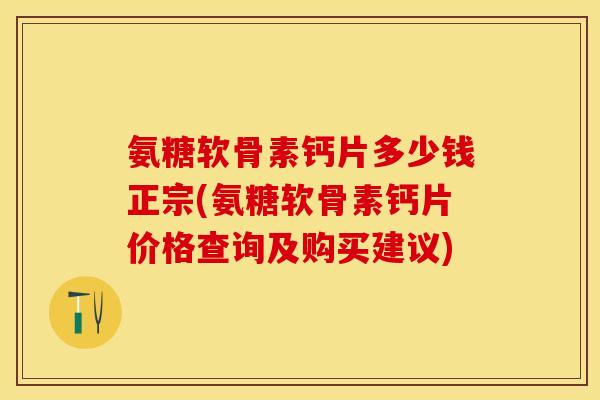 氨糖软骨素钙片多少钱正宗(氨糖软骨素钙片价格查询及购买建议)