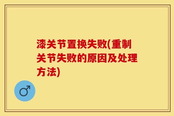 漆关节置换失败(重制关节失败的原因及处理方法)