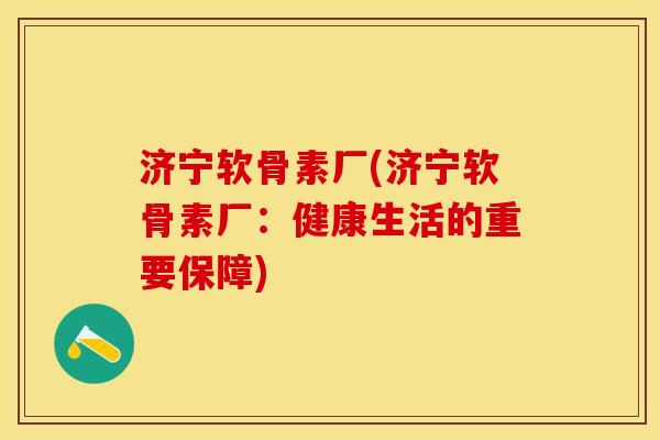 济宁软骨素厂(济宁软骨素厂：健康生活的重要保障)