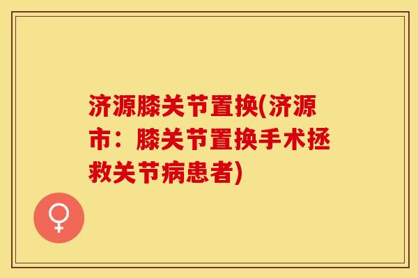 济源膝关节置换(济源市：膝关节置换手术拯救关节病患者)
