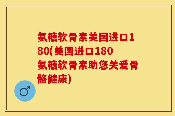 氨糖软骨素美国进口180(美国进口180氨糖软骨素助您关爱骨骼健康)