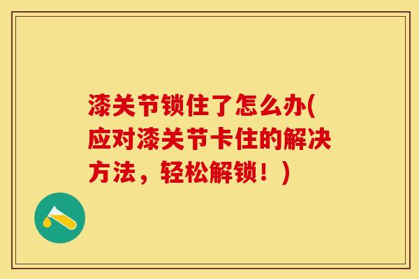 漆关节锁住了怎么办(应对漆关节卡住的解决方法，轻松解锁！)