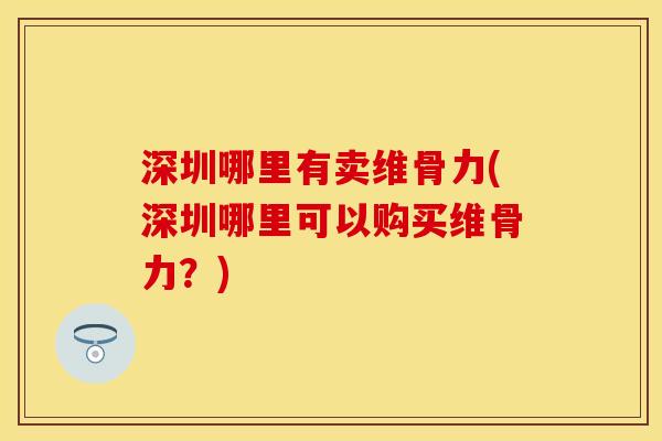 深圳哪里有卖维骨力(深圳哪里可以购买维骨力？)