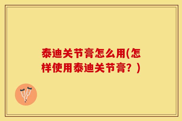 泰迪关节膏怎么用(怎样使用泰迪关节膏？)