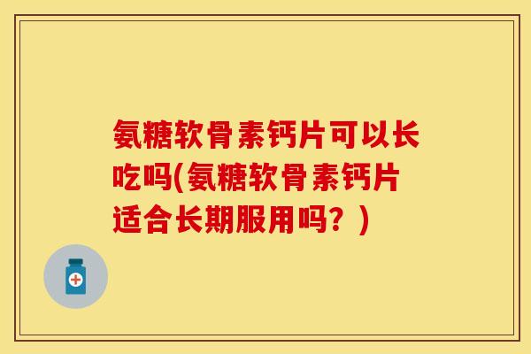 氨糖软骨素钙片可以长吃吗(氨糖软骨素钙片适合长期服用吗？)