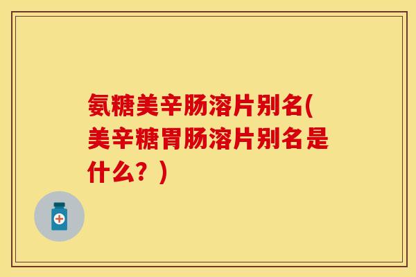 氨糖美辛肠溶片别名(美辛糖胃肠溶片别名是什么？)