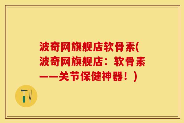 波奇网旗舰店软骨素(波奇网旗舰店：软骨素——关节保健神器！)