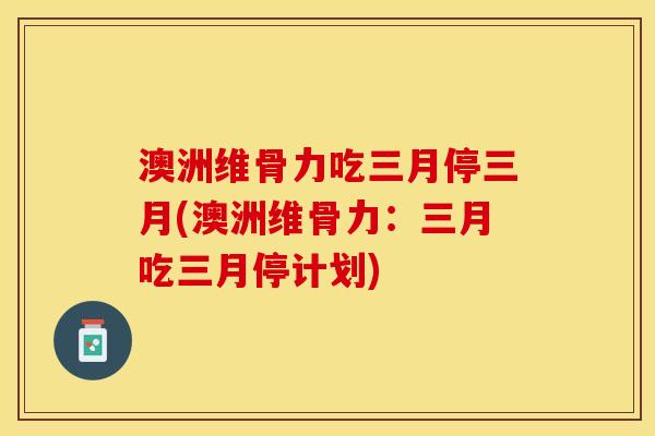 澳洲维骨力吃三月停三月(澳洲维骨力：三月吃三月停计划)