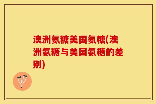 澳洲氨糖美国氨糖(澳洲氨糖与美国氨糖的差别)
