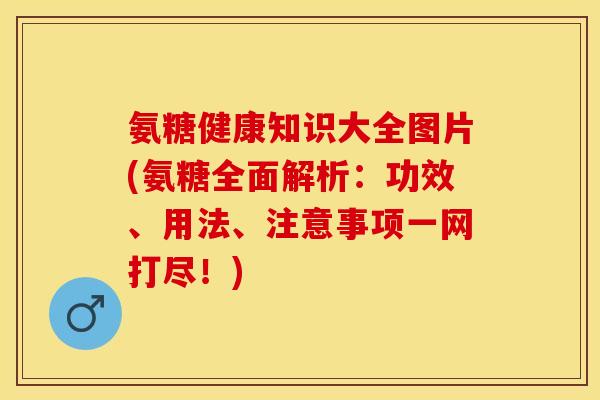 氨糖健康知识大全图片(氨糖全面解析：功效、用法、注意事项一网打尽！)