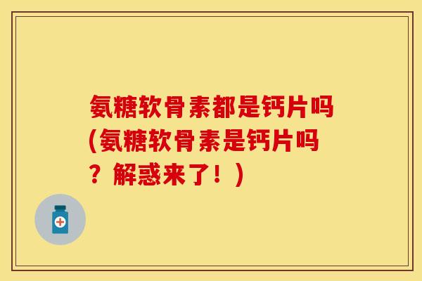 氨糖软骨素都是钙片吗(氨糖软骨素是钙片吗？解惑来了！)