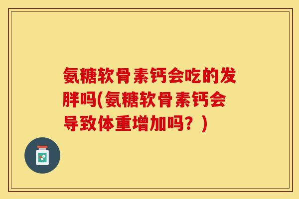 氨糖软骨素钙会吃的发胖吗(氨糖软骨素钙会导致体重增加吗？)